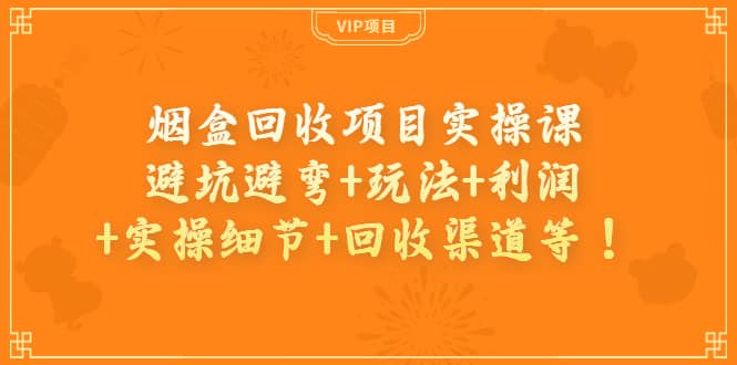 烟盒回收项目实操课：避坑避弯+玩法+利润+实操细节+回收渠道等-天天有课网