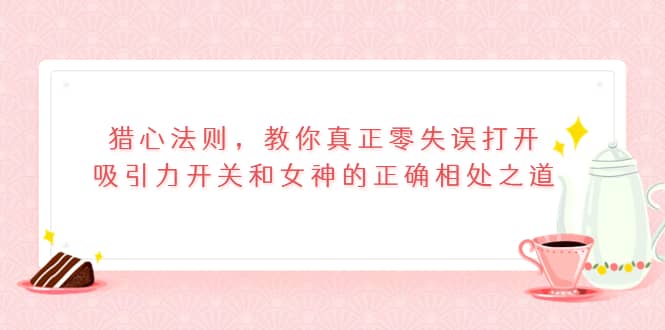 猎心法则，教你真正零失误打开吸引力开关和女神的正确相处之道-天天有课网