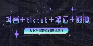 百万粉丝博主·抖音+tiktok+搬运+剪映，从起号寻找素材爆款制作-天天有课网