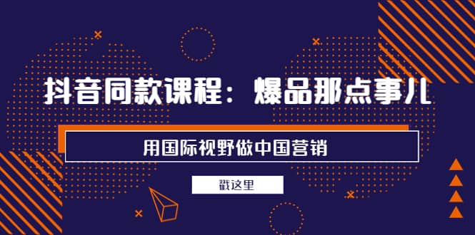 抖音同款课程：爆品那点事儿，用国际视野做中国营销（20节课）-天天有课网