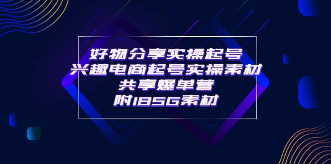 某收费培训·好物分享实操起号 兴趣电商起号实操素材共享爆单营（185G素材)-天天有课网