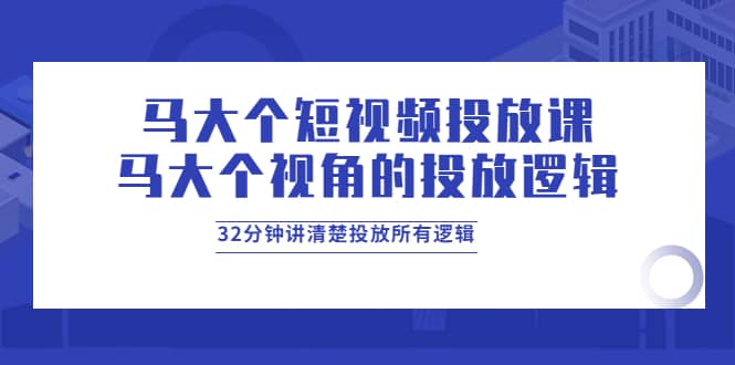 马大个短视频投放课，马大个视角的投放逻辑，32分钟讲清楚投放所有逻辑-天天有课网