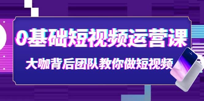 0基础短视频运营课：大咖背后团队教你做短视频（28节课时）-天天有课网