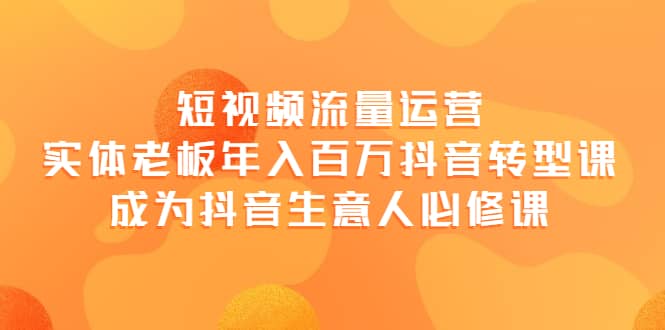 短视频流量运营，实体老板年入百万-抖音转型课，成为抖音生意人的必修课-天天有课网