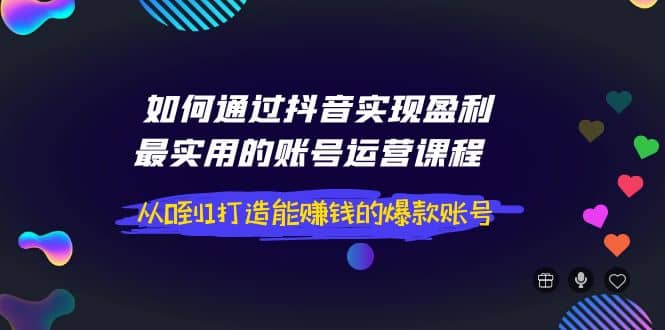如何通过抖音实现盈利，最实用的账号运营课程 从0到1打造能赚钱的爆款账号-天天有课网