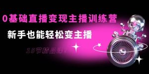 0基础直播变现主播训练营:新手也能轻松变主播,15节精品课-天天有课网