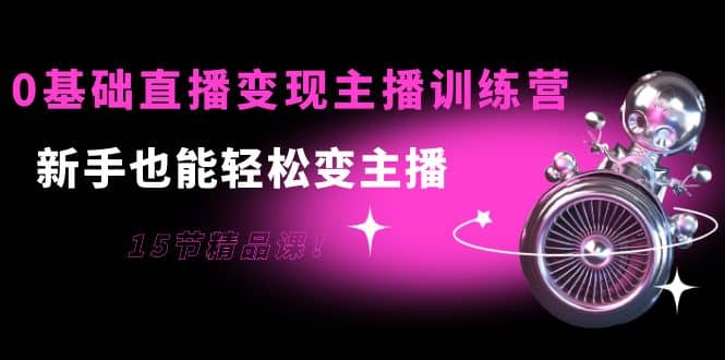 0基础直播变现主播训练营：新手也能轻松变主播，15节精品课-天天有课网