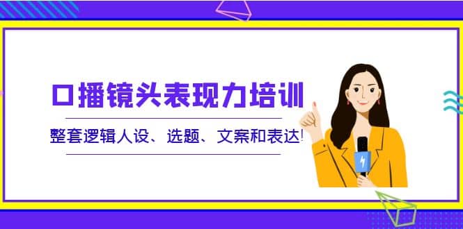 口播镜头表现力培训：整套逻辑人设、选题、文案和表达-天天有课网