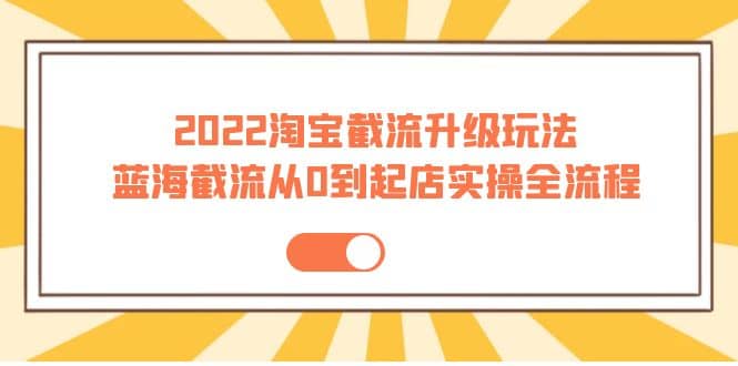 2022淘宝截流升级玩法：蓝海截流从0到起店实操全流程 价值千元-天天有课网