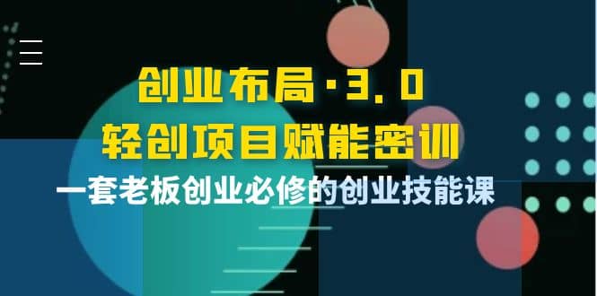 创业布局·3.0轻创项目赋能密训，一套老板创业必修的创业技能课-天天有课网