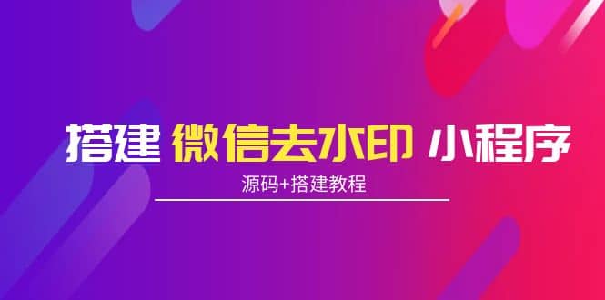 搭建微信去水印小程序 带流量主【源码+搭建教程】-天天有课网