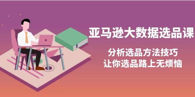 亚马逊大数据选品课：分析选品方法技巧，让你选品路上无烦恼-天天有课网