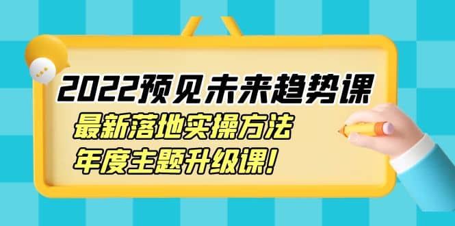 2022预见未来趋势课：最新落地实操方法，年度主题升级课-天天有课网