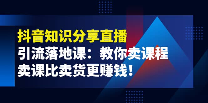 《抖音知识分享直播》引流落地课：教你卖课程，卖课比卖货更赚钱-天天有课网