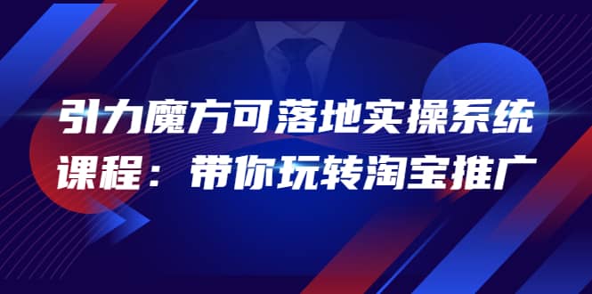 2022引力魔方可落地实操系统课程：带你玩转淘宝推广（12节课）-天天有课网