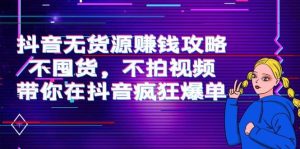 抖音无货源赚钱攻略,不囤货,不拍视频,带你在抖音疯狂爆单-天天有课网
