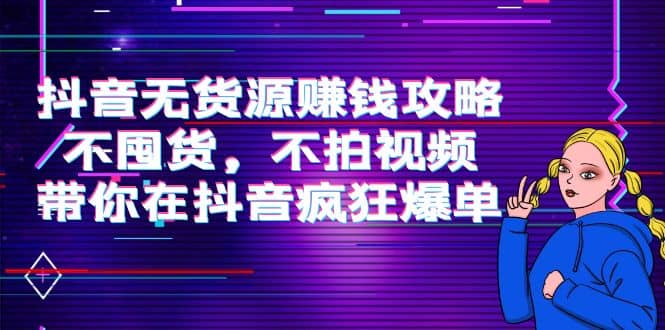 抖音无货源赚钱攻略，不囤货，不拍视频，带你在抖音疯狂爆单-天天有课网