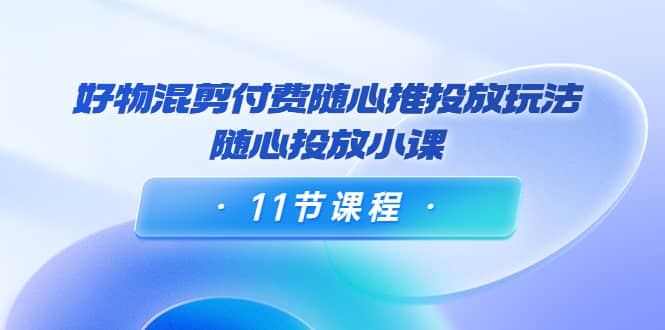 好物混剪付费随心推投放玩法，随心投放小课（11节课程）-天天有课网