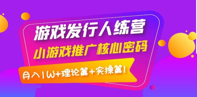 游戏发行人训练营：小游戏推广核心密码，理论篇+实操篇-天天有课网