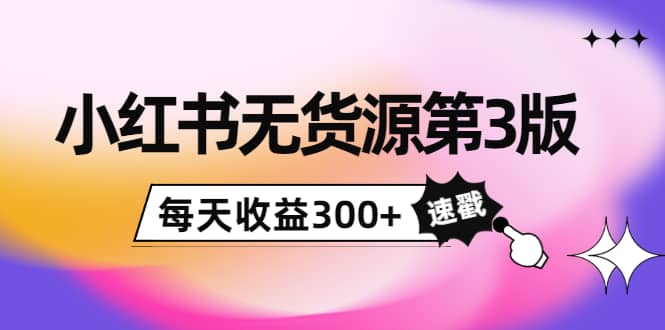 小红书无货源第3版，0投入起店，无脑图文精细化玩法-天天有课网