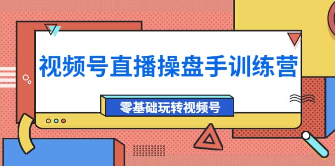 外面收费700的视频号直播操盘手训练营：零基础玩转视频号（10节课）-天天有课网