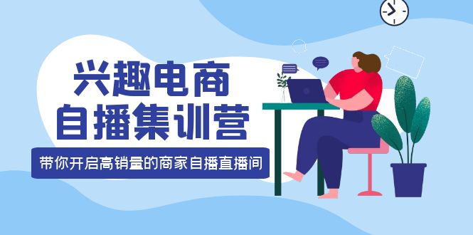 兴趣电商自播集训营：三大核心能力 12种玩法 提高销量，核心落地实操-天天有课网