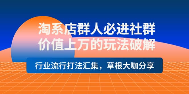 淘系店群人必进社群，价值上万的玩法破解，行业流行打法汇集，草根大咖分享-天天有课网