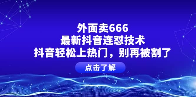 外面卖666的最新抖音连怼技术，抖音轻松上热门，别再被割了-天天有课网