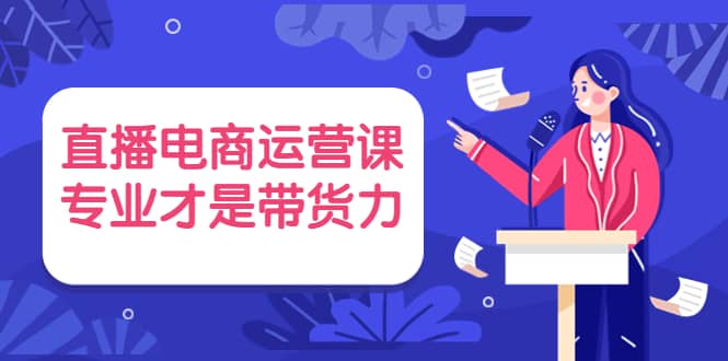 直播电商运营课，专业才是带货力 价值699-天天有课网