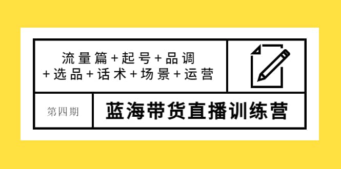 第四期蓝海带货直播训练营：流量篇+起号+品调+选品+话术+场景+运营-天天有课网