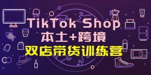 TikTok Shop本土+跨境 双店带货训练营（第十五期）全球好物买卖 一店卖全球-天天有课网
