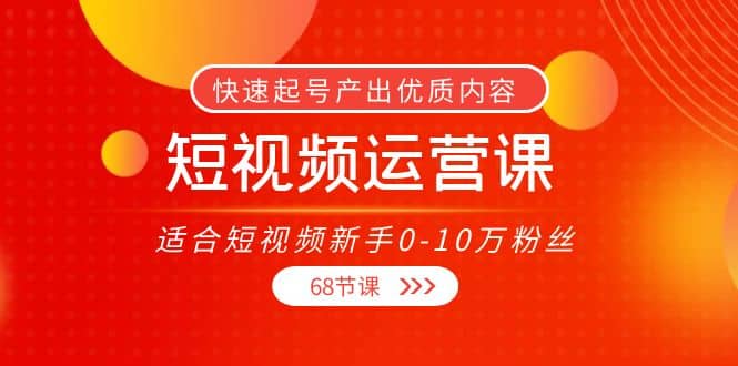 短视频运营课，适合短视频新手0-10万粉丝，快速起号产出优质内容（68节课）-天天有课网