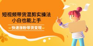 短视频带货混剪实操法，小白也能上手，快速涨粉带货变现-天天有课网