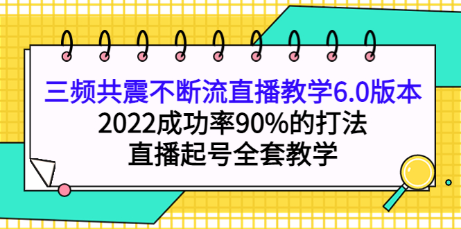 三频共震不断流直播教学6.0版本，2022成功率90%的打法，直播起号全套教学-天天有课网