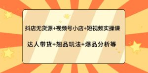 抖店无货源+视频号小店+短视频实操课:达人带货+翘品玩法+爆品分析等-天天有课网