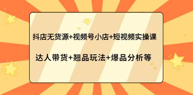 抖店无货源+视频号小店+短视频实操课：达人带货+翘品玩法+爆品分析等-天天有课网