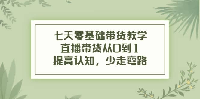七天零基础带货教学，直播带货从0到1，提高认知，少走弯路-天天有课网