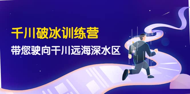 千川破冰训练营，带您驶向干川远海深水区-价值499元-天天有课网