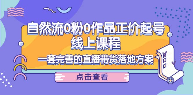 自然流0粉0作品正价起号线上课程：一套完善的直播带货落地方案-天天有课网