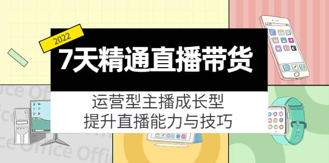 7天精通直播带货，运营型主播成长型，提升直播能力与技巧（19节课）-天天有课网