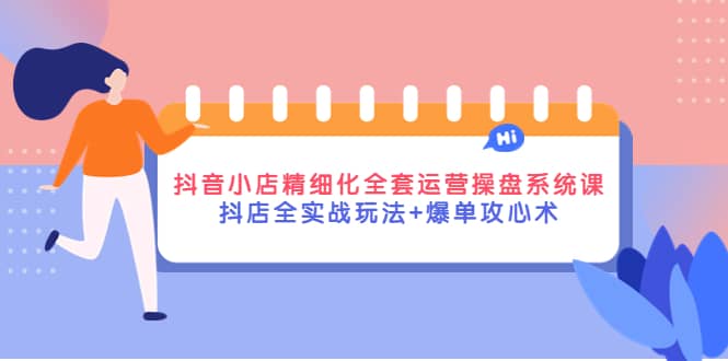 抖音小店精细化全套运营操盘系统课，抖店全实战玩法+爆单攻心术-天天有课网