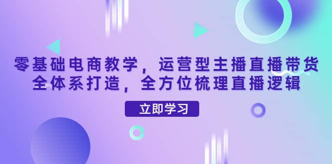 零基础电商教学，运营型主播直播带货全体系打造，全方位梳理直播逻辑-天天有课网