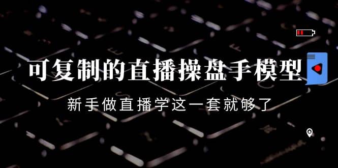 可复制的直播操盘手模型：新手做直播就学这一套就够了（12节课）-天天有课网