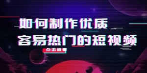 如何制作优质容易热门的短视频：别人没有的，我们都有 实操经验总结-天天有课网