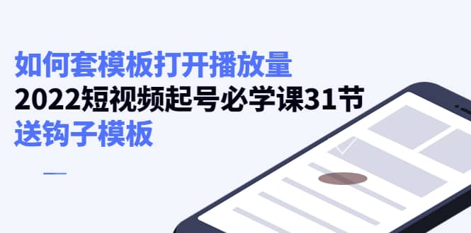 如何套模板打开播放量，2022短视频起号必学课31节，送钩子模板-天天有课网