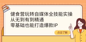 健食营玩转自媒体全技能实操，从无到有到精通，零基础也能打造爆款IP-天天有课网