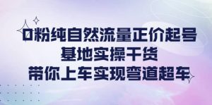 0粉纯自然流量正价起号基地实操干货，带你上车实现弯道超车-天天有课网