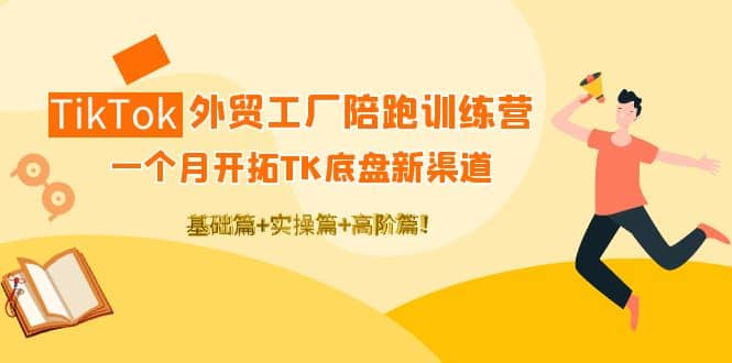 TikTok外贸工厂陪跑训练营：一个月开拓TK底盘新渠道 基础+实操+高阶篇-天天有课网