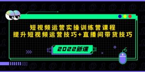 2022短视频运营实操训练营课程，提升短视频运营技巧+直播间带货技巧-天天有课网
