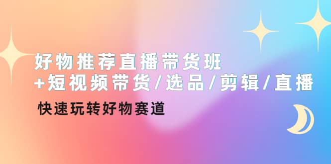 好物推荐直播带货班+短视频带货/选品/剪辑/直播，快速玩转好物赛道-天天有课网